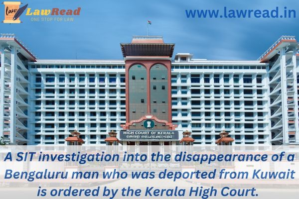 A SIT investigation into the disappearance of a Bengaluru man who was deported from Kuwait is ordered by the Kerala High Court.