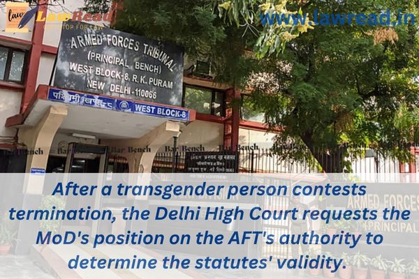 After a transgender person contests termination, the Delhi High Court requests the MoD's position on the AFT's authority to determine the statutes' validity.