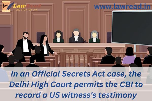 In an Official Secrets Act case, the Delhi High Court permits the CBI to record a US witness's testimony through VC.