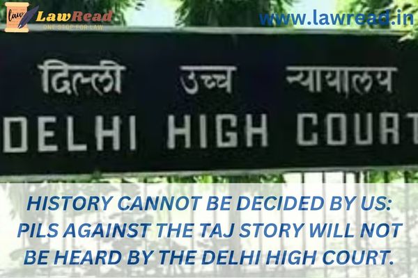 History cannot be decided by us: PILs against The Taj Story will not be heard by the Delhi High Court.