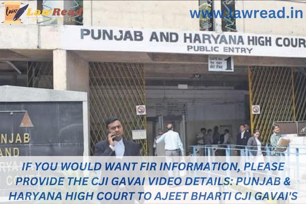 If you would want FIR information, please provide the CJI Gavai video details: Punjab & Haryana High Court to Ajeet Bharti CJI Gavai's