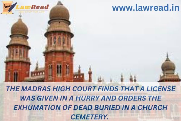 The Madras High Court finds that a license was given in a hurry and orders the exhumation of dead buried in a church cemetery.