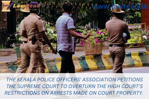 The Kerala Police Officers' Association petitions the Supreme Court to overturn the High Court's restrictions on arrests made on court property.