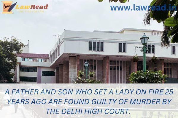 A father and son who set a lady on fire 25 years ago are found guilty of murder by the Delhi High Court.