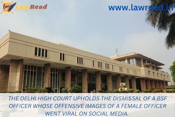 The Delhi High Court upholds the dismissal of a BSF officer whose offensive images of a female officer went viral on social media.