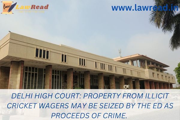 Delhi High Court: Property from illicit cricket wagers may be seized by the ED as proceeds of crime.