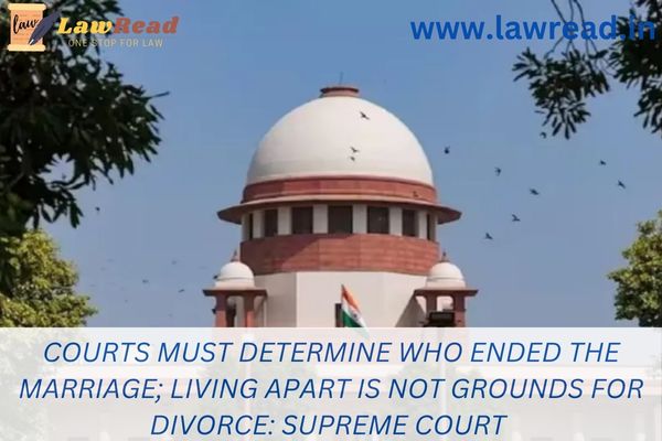 Courts must determine who ended the marriage; living apart is not grounds for divorce: Supreme Court