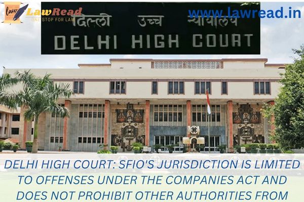 Delhi High Court: SFIO's jurisdiction is limited to offenses under the Companies Act and does not prohibit other authorities from