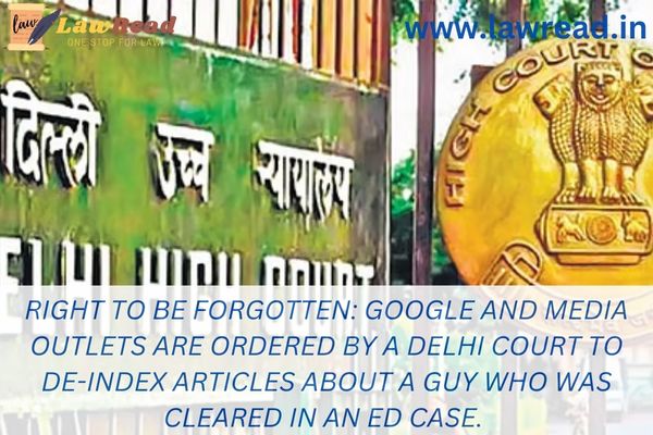Right to be forgotten: Google and media outlets are ordered by a Delhi court to de-index articles about a guy who was cleared in an ED case.