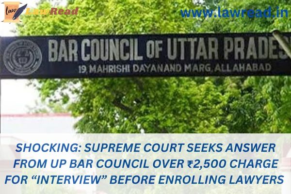 Shocking: Supreme Court seeks answer from UP Bar Council over ₹2,500 charge for “interview” before enrolling lawyers