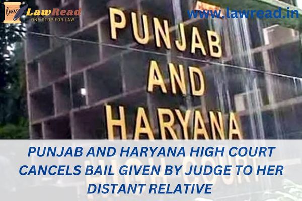 Punjab and Haryana High Court cancels bail given by judge to her distant relative