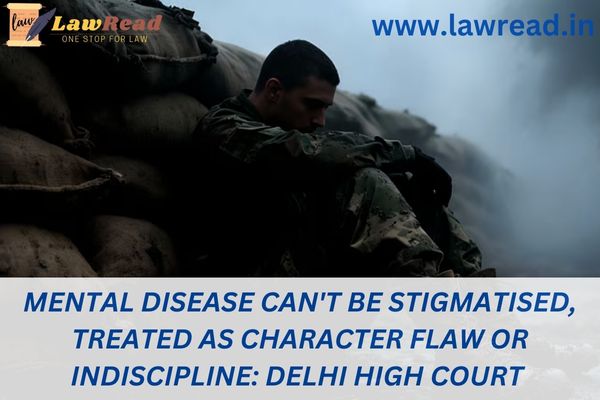 Mental disease can't be stigmatised, treated as character flaw or indiscipline: Delhi High Court