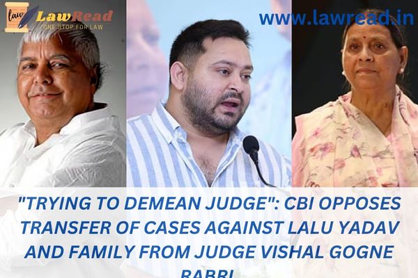 "Trying to demean judge": CBI opposes transfer of cases against Lalu Yadav and family from Judge Vishal Gogne Rabri.