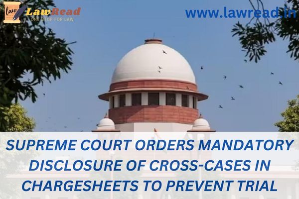 Supreme Court orders mandatory disclosure of cross-cases in chargesheets to prevent trial delays
