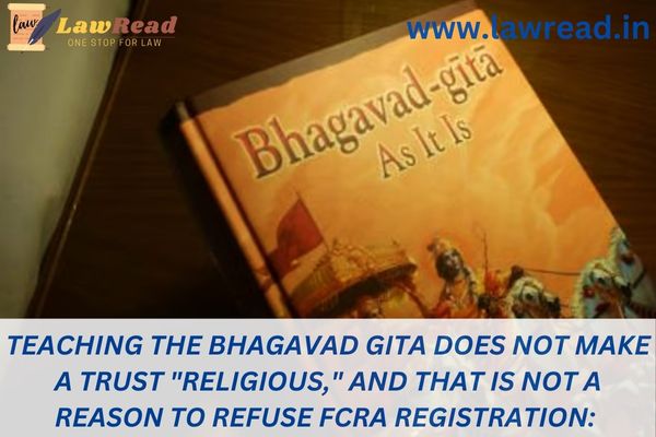 Teaching the Bhagavad Gita does not make a Trust "religious," and that is not a reason to refuse FCRA registration: