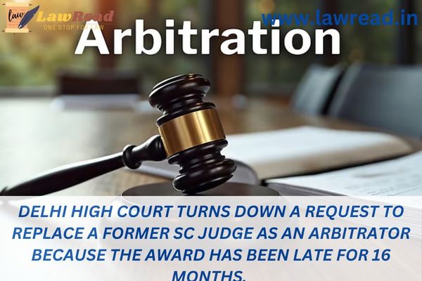 Delhi High Court turns down a request to replace a former SC judge as an arbitrator because the award has been late for 16 months.