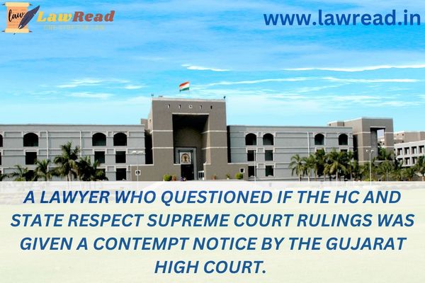 A lawyer who questioned if the HC and State respect Supreme Court rulings was given a contempt notice by the Gujarat High Court.