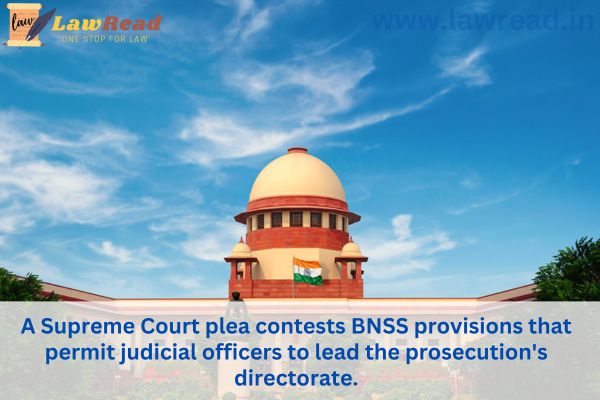 A Supreme Court plea contests BNSS provisions that permit judicial officers to lead the prosecution's directorate.