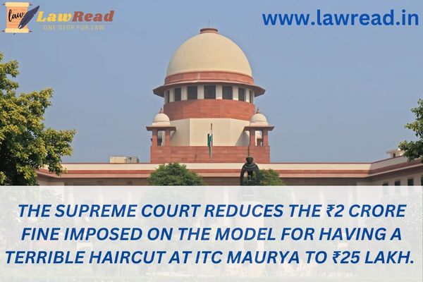 The Supreme Court reduces the ₹2 crore fine imposed on the model for having a terrible haircut at ITC Maurya to ₹25 lakh.