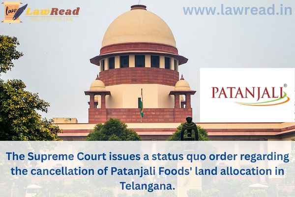 The Supreme Court issues a status quo order regarding the cancellation of Patanjali Foods' land allocation in Telangana.