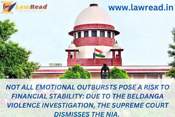 Not all emotional outbursts pose a risk to financial stability: Due to the Beldanga violence investigation, the Supreme Court dismisses the NIA.