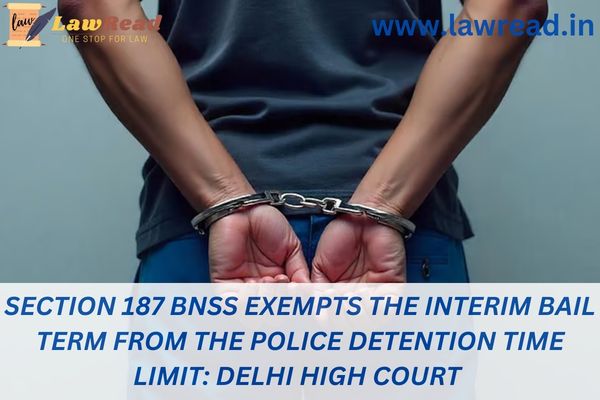 Section 187 BNSS exempts the interim bail term from the police detention time limit: Delhi High Court