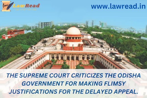 The Supreme Court criticizes the Odisha government for making flimsy justifications for the delayed appeal.