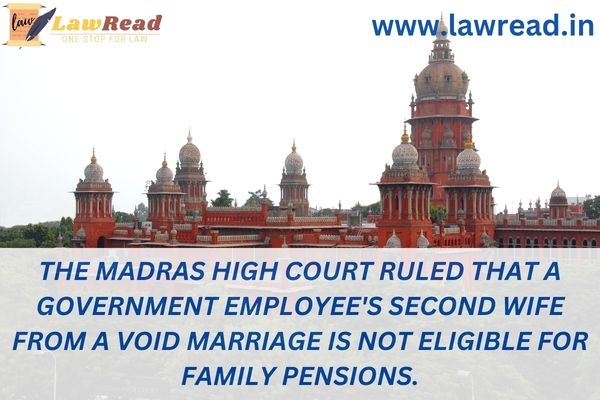The Madras High Court ruled that a government employee's second wife from a void marriage is not eligible for family pensions.