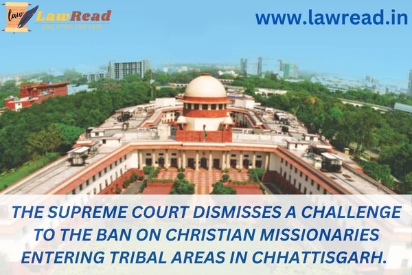 The Supreme Court dismisses a challenge to the ban on Christian missionaries entering tribal areas in Chhattisgarh.