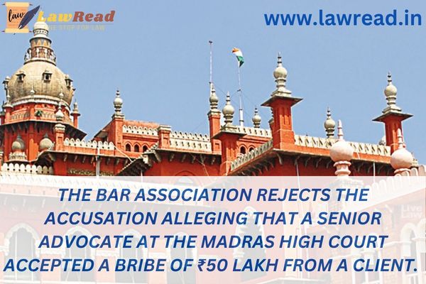 The bar association rejects the accusation alleging that a senior advocate at the Madras High Court accepted a bribe of ₹50 lakh from a client.