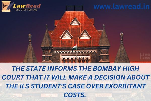 The state informs the Bombay High Court that it will make a decision about the ILS student's case over exorbitant costs.