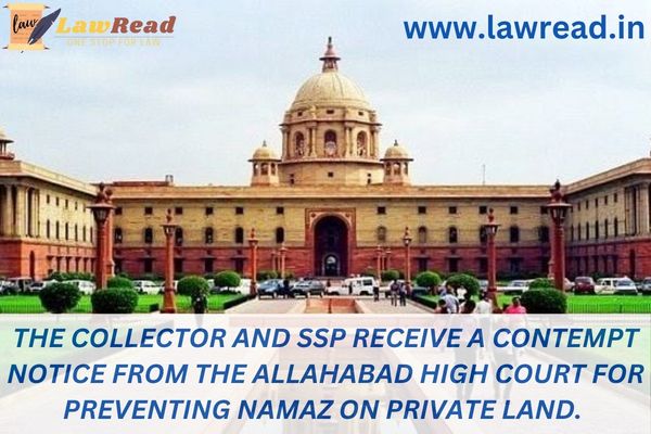 The Collector and SSP receive a contempt notice from the Allahabad High Court for preventing namaz on private land.