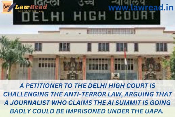 A petitioner to the Delhi High Court is challenging the anti-terror law, arguing that a journalist who claims the AI Summit is going badly could be imprisoned under the UAPA.