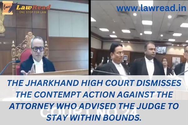 The Jharkhand High Court dismisses the contempt action against the attorney who advised the judge to stay within bounds.