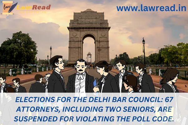 Elections for the Delhi Bar Council: 67 attorneys, including two seniors, are suspended for violating the poll code.