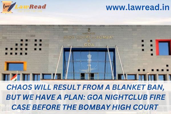 Chaos will result from a blanket ban, but we have a plan: Goa nightclub fire case before the Bombay High Court