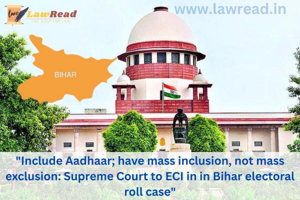 "Include Aadhaar; have mass inclusion, not mass exclusion Supreme Court to ECI in in Bihar electoral roll case"