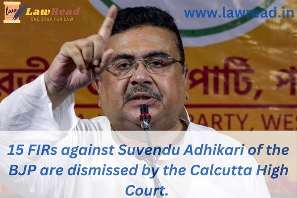 15 FIRs against Suvendu Adhikari of the BJP are dismissed by the Calcutta High Court.