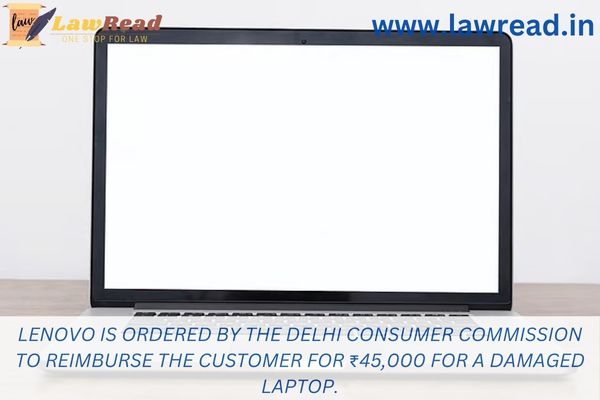 Lenovo is ordered by the Delhi Consumer Commission to reimburse the customer for ₹45,000 for a damaged laptop.