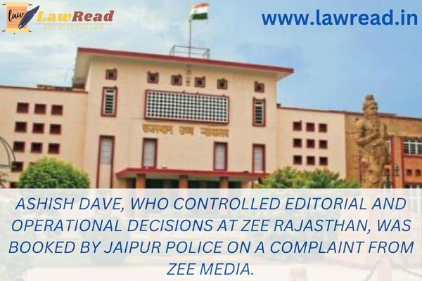 Ashish Dave, who controlled editorial and operational decisions at Zee Rajasthan, was booked by Jaipur Police on a complaint from Zee Media.