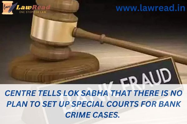 Centre tells Lok Sabha that there is no plan to set up special courts for bank crime cases.