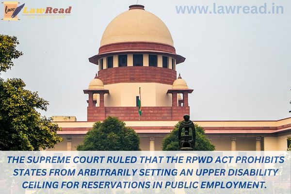 The Supreme Court ruled that the RPwD Act prohibits states from arbitrarily setting an upper disability ceiling for reservations in public employment
