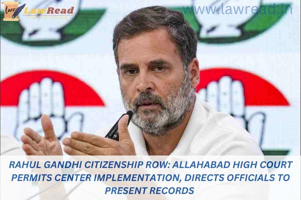 Rahul Gandhi Citizenship Row: Allahabad High Court Permits Center Implementation, Directs Officials to Present Records