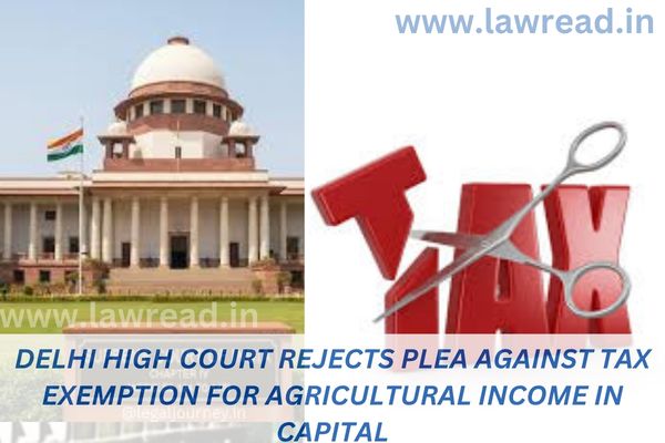 Delhi High Court rejects plea against tax exemption for agricultural income in Capital