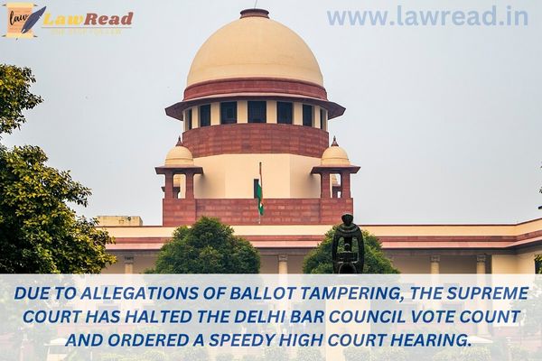 Due to allegations of ballot tampering, the Supreme Court has halted the Delhi Bar Council vote count and ordered a speedy High Court hearing.