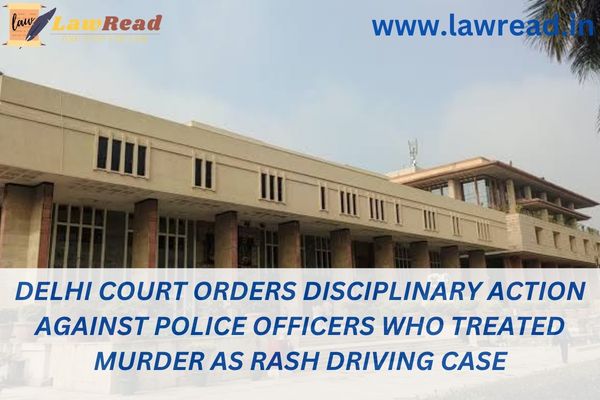 Police personnel who handled murder as a case of reckless driving are subject to disciplinary action, according to a Delhi court.