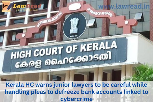 the Kerala High Court stated, cautioning junior attorneys to exercise caution while considering requests to defreeze bank accounts connected to cybercrime.