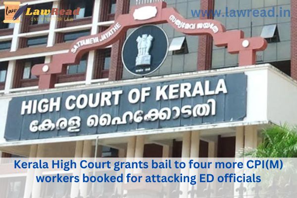 Four more CPI(M) employees accused of assaulting ED officials are granted bail by the Kerala High Court.