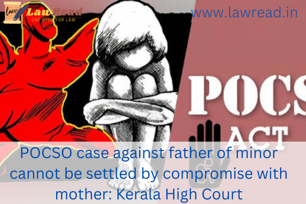 POCSO case against father of minor cannot be settled by compromise with mother: Kerala High Court